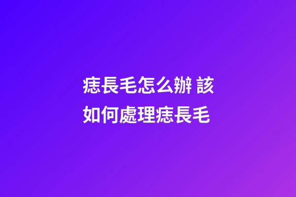 痣長毛怎么辦 該如何處理痣長毛